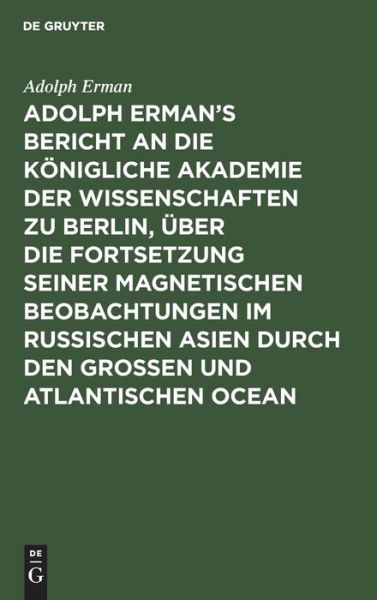 Cover for Adolph Erman · Adolph Erman's Bericht an die Koenigliche Akademie der Wissenschaften zu Berlin, uber die Fortsetzung seiner magnetischen Beobachtungen im russischen Asien durch den grossen und atlantischen Ocean (Gebundenes Buch) (1901)