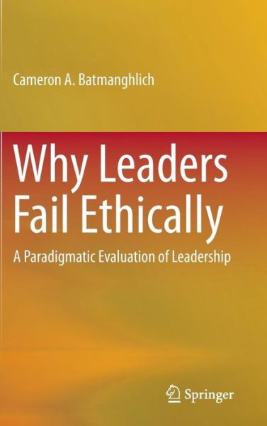 Why Leaders Fail Ethically: A Paradigmatic Evaluation of Leadership - Cameron A. Batmanghlich - Boeken - Springer International Publishing AG - 9783319127323 - 9 december 2014