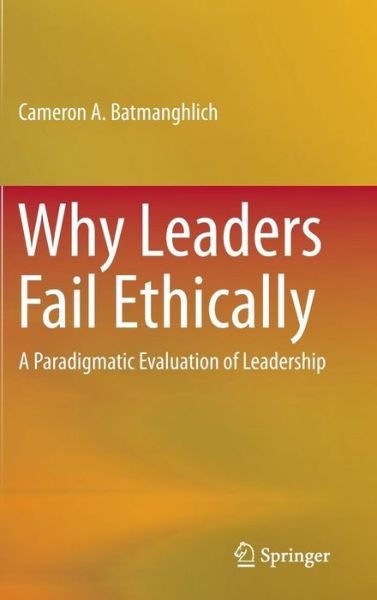 Why Leaders Fail Ethically: A Paradigmatic Evaluation of Leadership - Cameron A. Batmanghlich - Kirjat - Springer International Publishing AG - 9783319127323 - tiistai 9. joulukuuta 2014