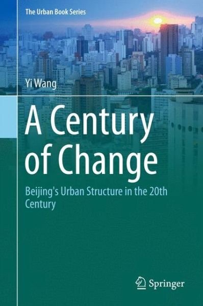 Cover for Yi Wang · A Century of Change: Beijing's Urban Structure in the 20th Century - The Urban Book Series (Hardcover bog) [1st ed. 2016 edition] (2016)