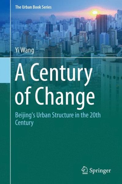 Cover for Yi Wang · A Century of Change: Beijing's Urban Structure in the 20th Century - The Urban Book Series (Hardcover Book) [1st ed. 2016 edition] (2016)