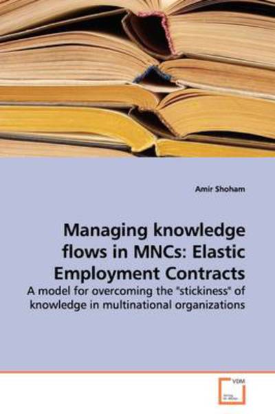 Cover for Amir Shoham · Managing Knowledge Flows in Mncs: Elastic Employment Contracts: a Model for Overcoming the &quot;Stickiness&quot; of Knowledge in Multinational Organizations (Paperback Book) (2009)