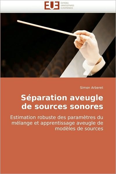 Cover for Simon Arberet · Séparation Aveugle De Sources Sonores: Estimation Robuste Des Paramètres Du Mélange et Apprentissage Aveugle De Modèles De Sources (Paperback Book) [French edition] (2010)