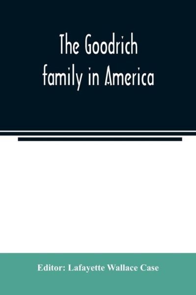 Cover for Lafayette Wallace Case · The Goodrich family in America. A genealogy of the descendants of John and William Goodrich of Wethersfield, Conn., Richard Goodrich of Guilford, Conn., and William Goodridge of Watertown, Mass., together with a short historical account of the family in E (Paperback Bog) (2020)