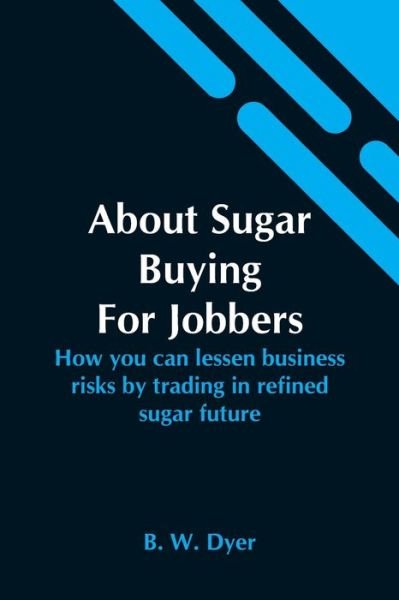 Cover for B W Dyer · About Sugar Buying For Jobbers; How You Can Lessen Business Risks By Trading In Refined Sugar Future (Paperback Bog) (2021)