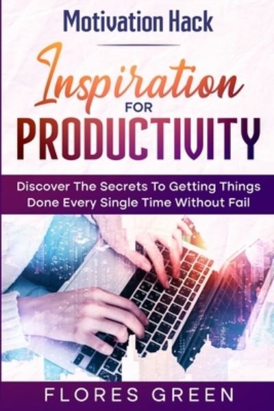 Motivation Hack: Inspiration For Productivity - Discover The Secrets To Getting Things Done Ever Single Time Without Fail - Flores Green - Books - Jw Choices - 9789814952323 - January 31, 2023