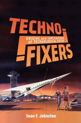 Cover for Sean F. Johnston · Techno-Fixers: Origins and Implications of Technological Faith (Hardcover bog) (2020)