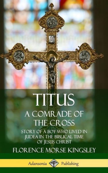 Cover for Florence Morse Kingsley · Titus A Comrade of the Cross; Story of a Boy Who Lived in Judea in the Biblical Time of Jesus Christ (Hardcover Book) (2019)