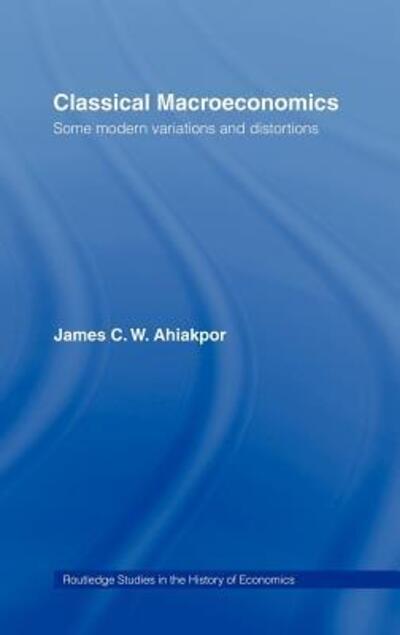 Cover for Ahiakpor, James C.W. (California State University, USA) · Classical Macroeconomics: Some Modern Variations and Distortions - Routledge Studies in the History of Economics (Hardcover Book) (2003)