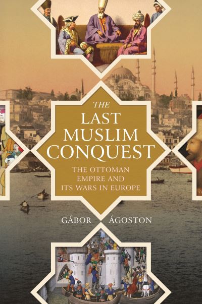 Cover for Gabor Agoston · The Last Muslim Conquest: The Ottoman Empire and Its Wars in Europe (Hardcover Book) (2021)