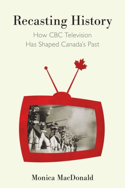 Recasting History: How CBC Television Has Shaped Canada's Past - Monica MacDonald - Kirjat - McGill-Queen's University Press - 9780773556324 - lauantai 15. kesäkuuta 2019