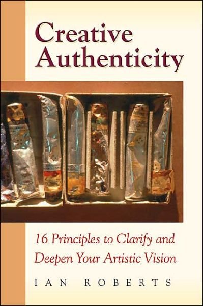 Creative Authenticity: 16 Principles to Clarify and Deepen Your Artistic Vision - Ian Roberts - Books - Ateller Saint-Luc - 9780972872324 - September 1, 2004