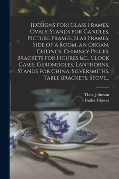 [Designs for] Glass Frames, Ovals, Stands for Candles, Picture Frames, Slab Frames, Side of a Room, an Organ, Ceilings, Chimney Peices, Brackets for Figures &c., Clock Cases, Gerondoles, Lanthorns, Stands for China, Silversmiths, Table Brackets, Stove... - Thos (Thomas) 1714?-Approx Johnson - Books - Legare Street Press - 9781015220324 - September 10, 2021