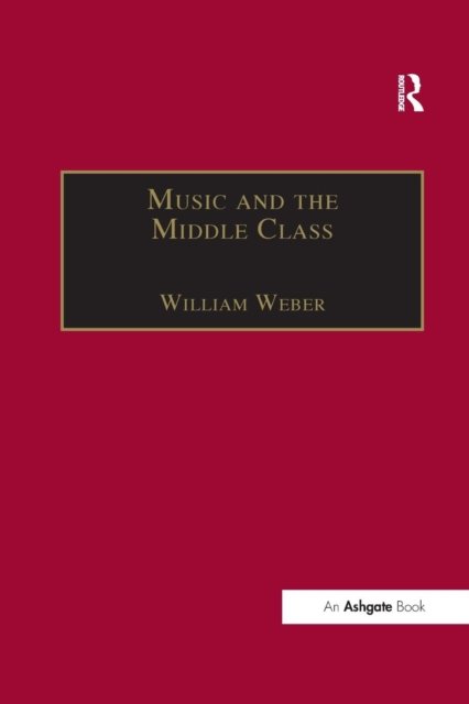 William Weber · Music and the Middle Class: The Social Structure of Concert Life in London, Paris and Vienna between 1830 and 1848 - Music in Nineteenth-Century Britain (Pocketbok) (2017)