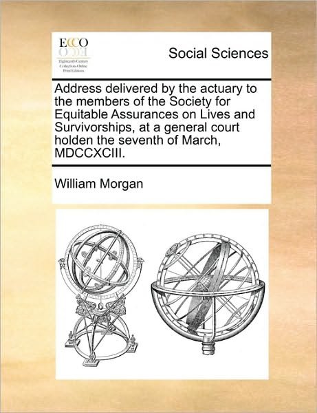 Address Delivered by the Actuary to the Members of the Society for Equitable Assurances on Lives and Survivorships, at a General Court Holden the Seve - William Morgan - Bøker - Gale Ecco, Print Editions - 9781170871324 - 10. juni 2010
