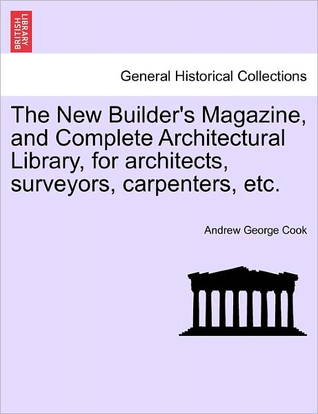 Cover for Andrew George Cook · The New Builder's Magazine, and Complete Architectural Library, for Architects, Surveyors, Carpenters, Etc. (Paperback Book) (2011)