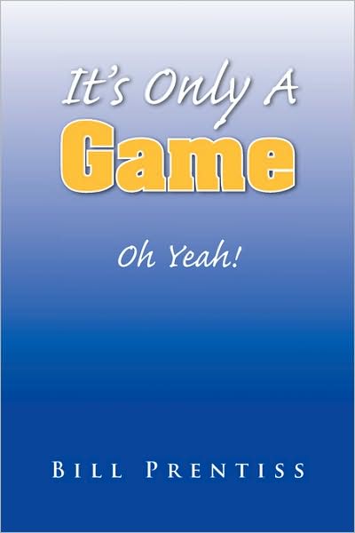 It's Only a Game: Oh Yeah! - Bill Prentiss - Books - Xlibris - 9781436322324 - May 29, 2008