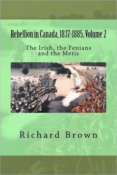 Rebellion in Canada, 1837-1885, Volume 2: the Irish, the Fenians and the Metis - Richard Brown - Books - Createspace - 9781478324324 - September 11, 2012