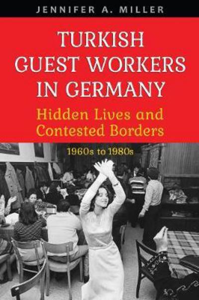 Cover for Jennifer A. Miller · Turkish Guest Workers in Germany: Hidden Lives and Contested Borders, 1960s to 1980s - German and European Studies (Hardcover Book) (2018)