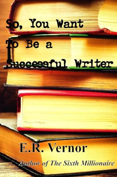 Cover for E R Vernor · So, You Want to Be a Successful Writer (Paperback Book) (2015)