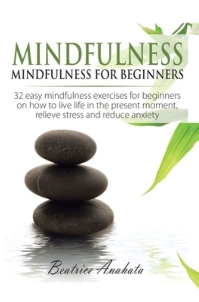 Mindfulness: Mindfulness for beginners: 32 Easy Mindfulness Exercises for Beginners on How to Live Life in the Present Moment, Relieve Stress and Reduce Anxiety - Anahata Beatrice Anahata - Books - Kazravan Enterprises LLC - 9781647771324 - December 27, 2019