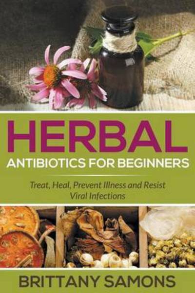 Cover for Brittany Samons · Herbal Antibiotics for Beginners: Treat, Heal, Prevent Illness and Resist Viral Infections (Paperback Book) (2015)