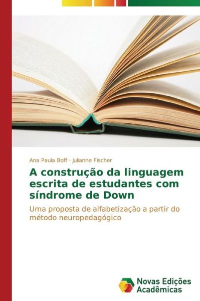 Cover for Julianne Fischer · A Construção Da Linguagem Escrita De Estudantes Com Síndrome De Down: Uma Proposta De Alfabetização a Partir Do Método Neuropedagógico (Paperback Book) [Portuguese edition] (2014)