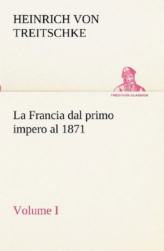 La Francia Dal Primo Impero Al 1871 Volume I (Tredition Classics) (Italian Edition) - Heinrich Von Treitschke - Kirjat - tredition - 9783849122324 - maanantai 19. marraskuuta 2012