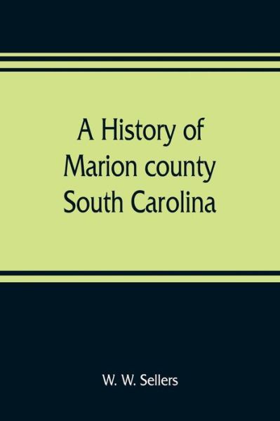 Cover for W W Sellers · A history of Marion county, South Carolina, from its earliest times to the present, 1901 (Paperback Book) (2019)