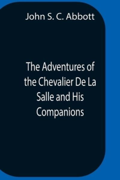 Cover for John S C Abbott · The Adventures Of The Chevalier De La Salle And His Companions, In Their Explorations Of The Prairies, Forests, Lakes, And Rivers, Of The New World, And Their Interviews With The Savage Tribes, Two Hundred Years Ago (Paperback Book) (2021)