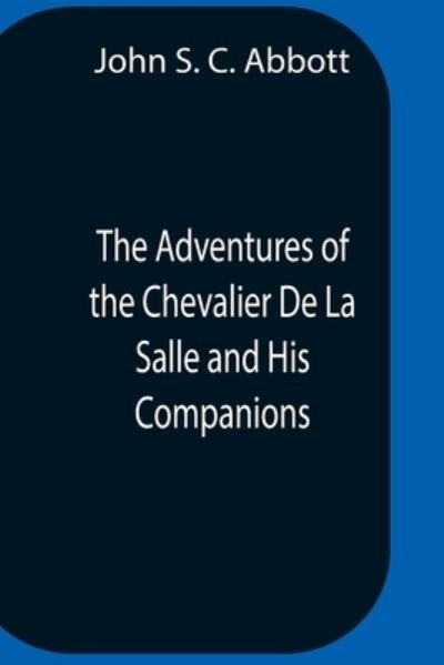 Cover for John S C Abbott · The Adventures Of The Chevalier De La Salle And His Companions, In Their Explorations Of The Prairies, Forests, Lakes, And Rivers, Of The New World, And Their Interviews With The Savage Tribes, Two Hundred Years Ago (Paperback Bog) (2021)