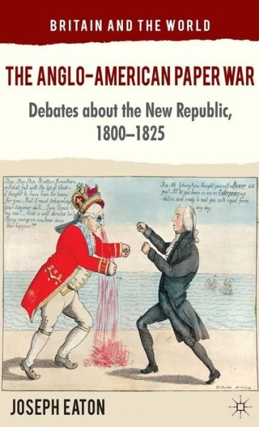The Anglo-American Paper War: Debates about the New Republic, 1800-1825 - Britain and the World - J. Eaton - Livres - Palgrave Macmillan - 9780230294325 - 28 novembre 2012
