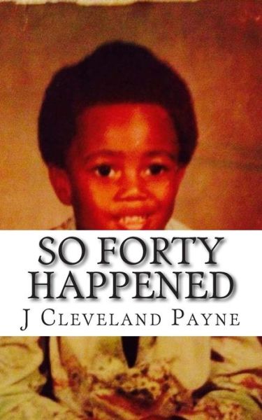 Cover for J Cleveland Payne · So Forty Happened: Some Lessons Learned (And Sometimes Followed) Contained in This Vain Attempt at Achieving Immortality (Paperback Book) (2014)