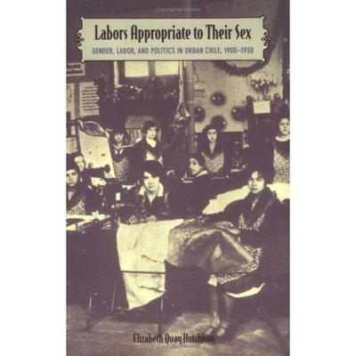 Cover for Elizabeth Quay Hutchison · Labors Appropriate to Their Sex: Gender, Labor, and Politics in Urban Chile, 1900-1930 - Latin America Otherwise (Hardcover Book) (2001)