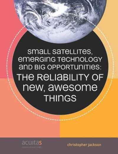 Cover for Christopher Jackson · Small Satellites, Emerging Technology  and Big Opportunities : The Reliability of New, Awesome Things (Taschenbuch) (2018)