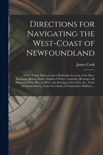 Cover for James 1728-1779 Cook · Directions for Navigating the West-coast of Newfoundland [microform]: With a Chart Thereof, and a Particular Account of the Bays, Harbours, Rocks, Sands, Depths of Water, Latitudes, Bearings and Distances From Place to Place, the Flowing of the Tides, ... (Paperback Book) (2021)
