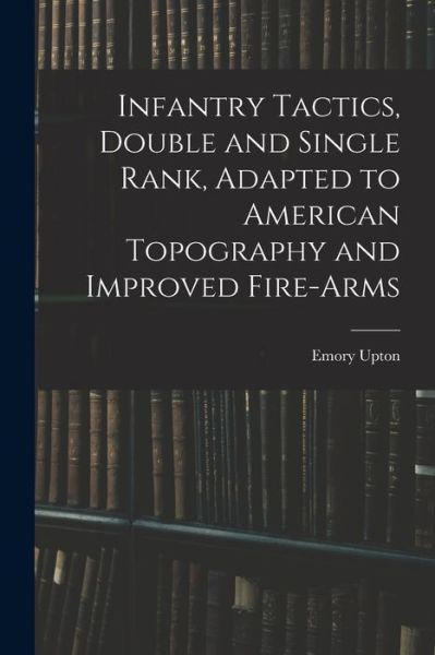 Cover for Emory Upton · Infantry Tactics, Double and Single Rank, Adapted to American Topography and Improved Fire-Arms (Book) (2022)