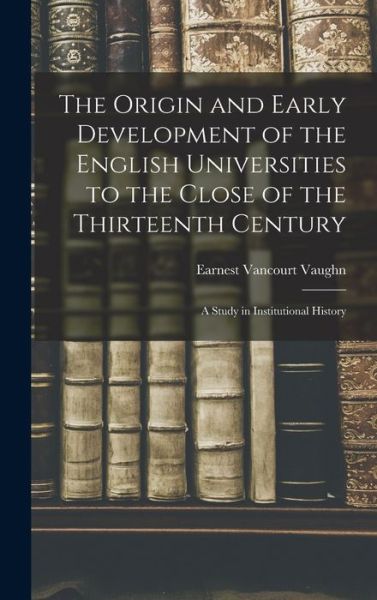 Cover for Earnest Vancourt Vaughn · Origin and Early Development of the English Universities to the Close of the Thirteenth Century; a Study in Institutional History (Buch) (2022)