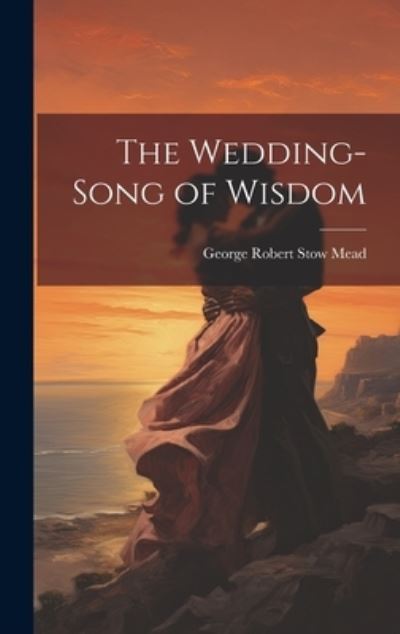 Cover for George Robert Stow Mead · The Wedding-Song of Wisdom (Hardcover Book) (2023)