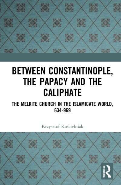 Cover for Krzysztof Koscielniak · Between Constantinople, the Papacy, and the Caliphate: The Melkite Church in the Islamicate World, 634-969 (Hardcover Book) (2022)