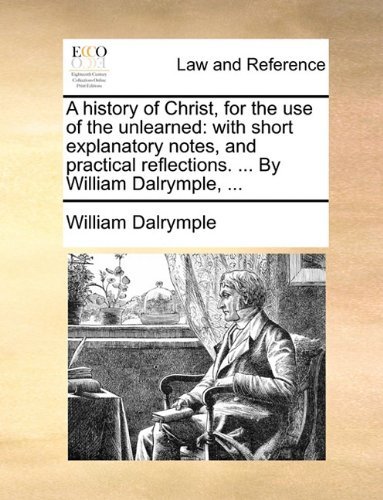 A History of Christ, for the Use of the Unlearned: with Short Explanatory Notes, and Practical Reflections. ... by William Dalrymple, ... - William Dalrymple - Books - Gale ECCO, Print Editions - 9781140710325 - May 27, 2010