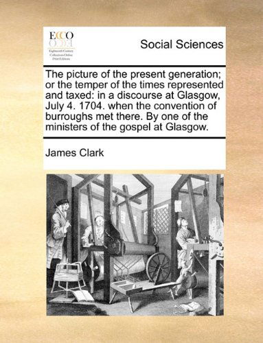 Cover for James Clark · The Picture of the Present Generation; or the Temper of the Times Represented and Taxed: in a Discourse at Glasgow, July 4. 1704. when the Convention ... of the Ministers of the Gospel at Glasgow. (Paperback Book) (2010)