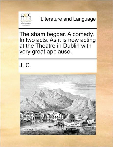 Cover for C J C · The Sham Beggar. a Comedy. in Two Acts. As It is Now Acting at the Theatre in Dublin with Very Great Applause. (Pocketbok) (2010)