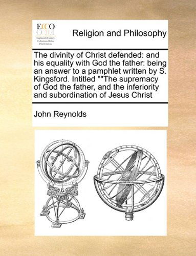 Cover for John Reynolds · The Divinity of Christ Defended: and His Equality with God the Father: Being an Answer to a Pamphlet Written by S. Kingsford. Intitled &quot;&quot;the Supremacy ... Inferiority and Subordination of Jesus Christ (Paperback Book) (2010)