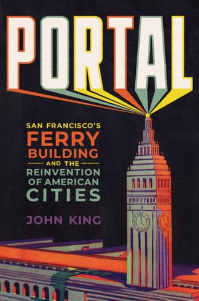 Cover for John King · Portal: San Francisco's Ferry Building and the Reinvention of American Cities (Inbunden Bok) (2023)