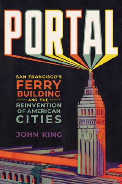 Cover for John King · Portal: San Francisco's Ferry Building and the Reinvention of American Cities (Hardcover bog) (2023)