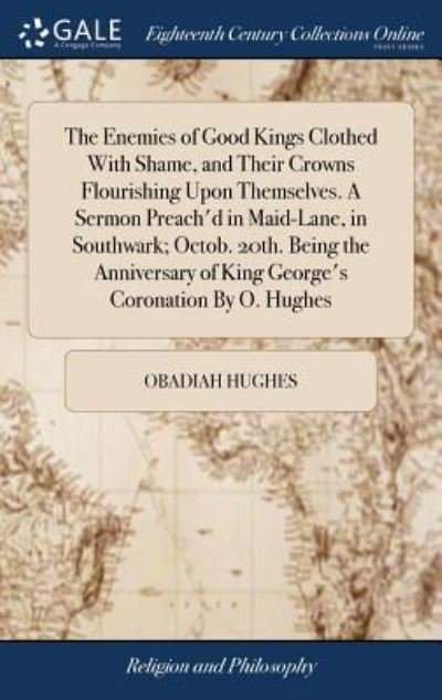Cover for Obadiah Hughes · The Enemies of Good Kings Clothed With Shame, and Their Crowns Flourishing Upon Themselves. A Sermon Preach'd in Maid-Lane, in Southwark; Octob. 20th. ... of King George's Coronation By O. Hughes (Hardcover bog) (2018)
