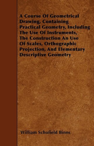 Cover for William Schofield Binns · A Course of Geometrical Drawing, Containing Practical Geometry, Including the Use of Instruments, the Construction an Use of Scales, Orthographic Projection, and Elementary Descriptive Geometry (Taschenbuch) (2010)