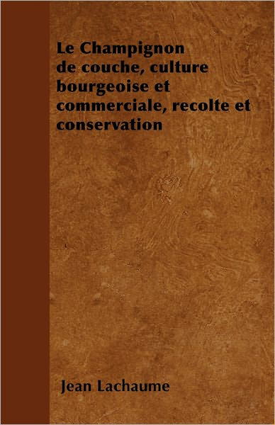 Cover for Jean Lachaume · Le Champignon De Couche, Culture Bourgeoise et Commerciale, Récolte et Conservation (Paperback Book) [French edition] (2010)