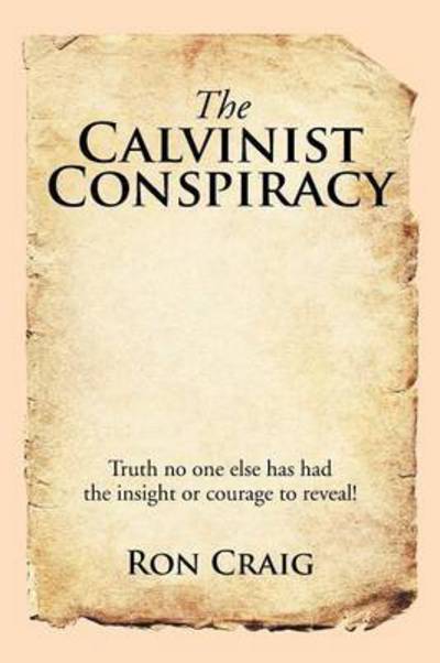 The Calvinist Conspiracy: Truth No One else Has Had the Insight or Courage to Reveal! - Ron Craig - Books - Xlibris Corporation - 9781503533325 - May 8, 2015